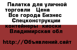 Палатка для уличной торговли › Цена ­ 6 000 - Все города Бизнес » Спецконструкции, контейнеры, киоски   . Владимирская обл.